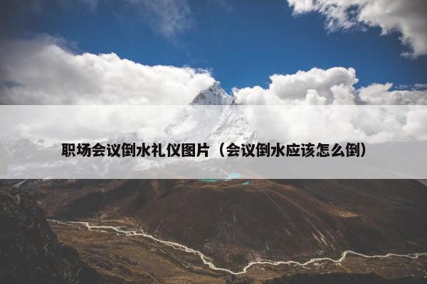 职场会议倒水礼仪图片（会议倒水应该怎么倒）
