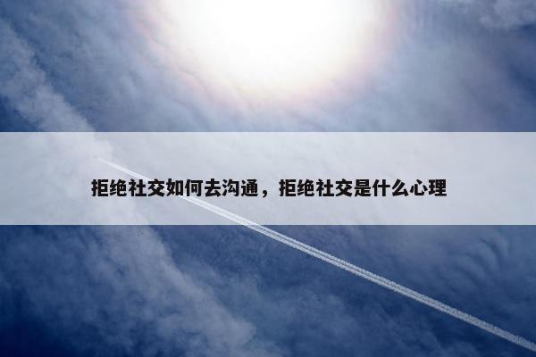 拒绝社交如何去沟通，拒绝社交是什么心理