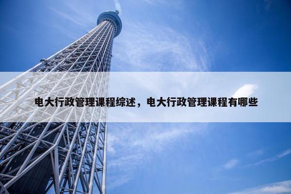 电大行政管理课程综述，电大行政管理课程有哪些