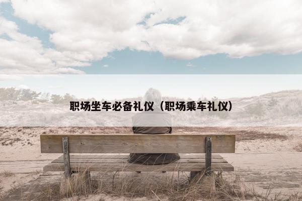 职场坐车必备礼仪（职场乘车礼仪）