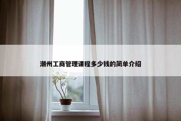 潮州工商管理课程多少钱的简单介绍