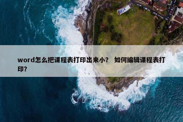 word怎么把课程表打印出来小？ 如何编辑课程表打印？