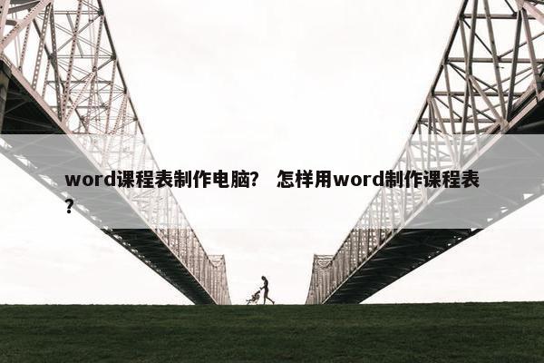 word课程表制作电脑？ 怎样用word制作课程表？