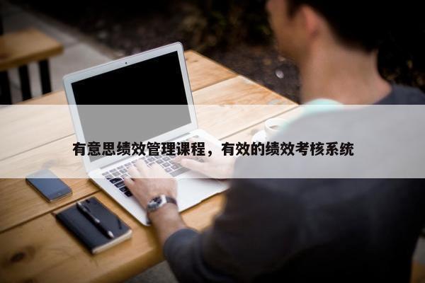 有意思绩效管理课程，有效的绩效考核系统