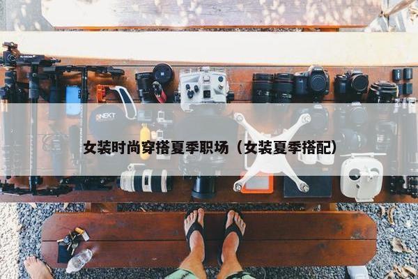 女装时尚穿搭夏季职场（女装夏季搭配）