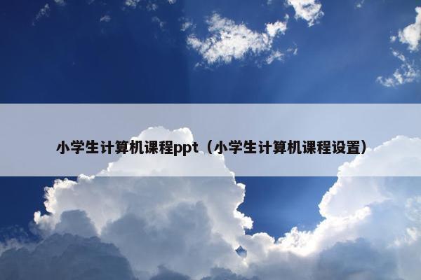 小学生计算机课程ppt（小学生计算机课程设置）