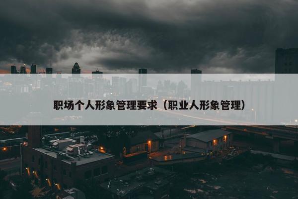 职场个人形象管理要求（职业人形象管理）