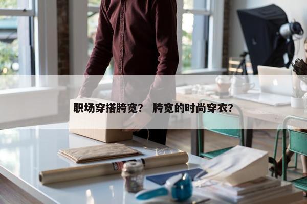 职场穿搭胯宽？ 胯宽的时尚穿衣？