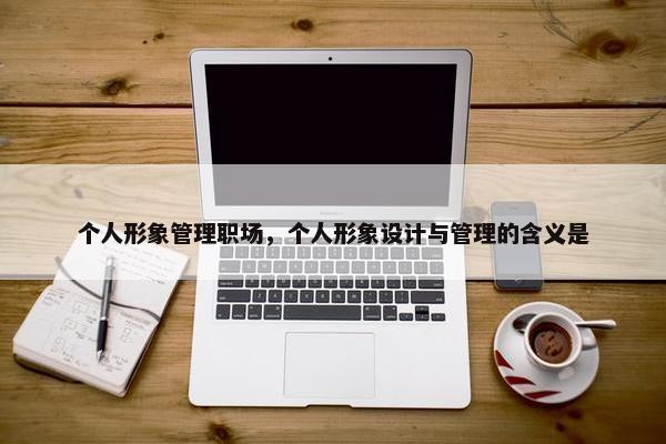 个人形象管理职场，个人形象设计与管理的含义是