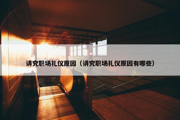 讲究职场礼仪原因（讲究职场礼仪原因有哪些）