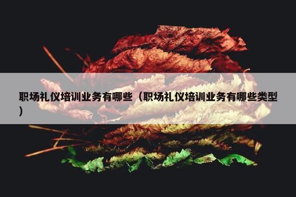 职场礼仪培训业务有哪些（职场礼仪培训业务有哪些类型）