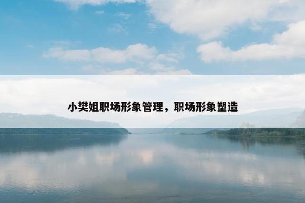 小樊姐职场形象管理，职场形象塑造