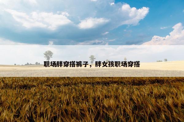 职场胖穿搭裤子，胖女孩职场穿搭