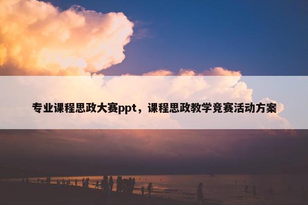 专业课程思政大赛ppt，课程思政教学竞赛活动方案