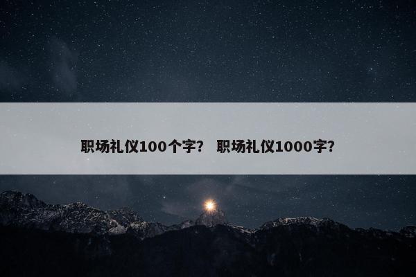 职场礼仪100个字？ 职场礼仪1000字？