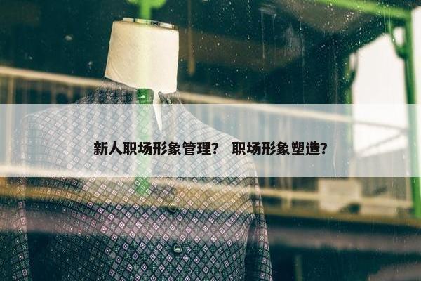 新人职场形象管理？ 职场形象塑造？