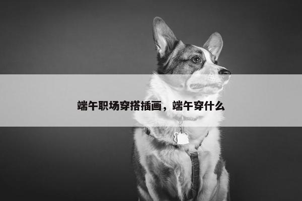 端午职场穿搭插画，端午穿什么