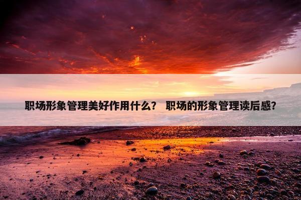 职场形象管理美好作用什么？ 职场的形象管理读后感？