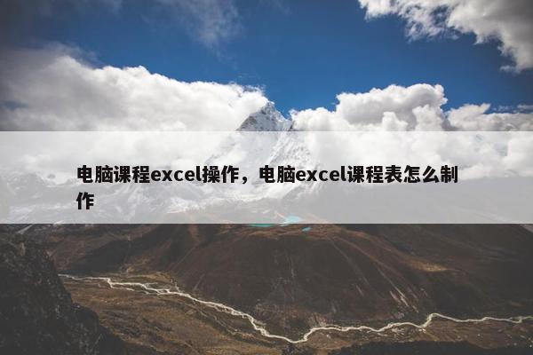 电脑课程excel操作，电脑excel课程表怎么制作
