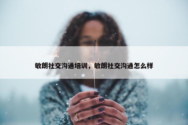 敏朗社交沟通培训，敏朗社交沟通怎么样