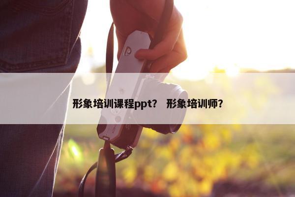 形象培训课程ppt？ 形象培训师？