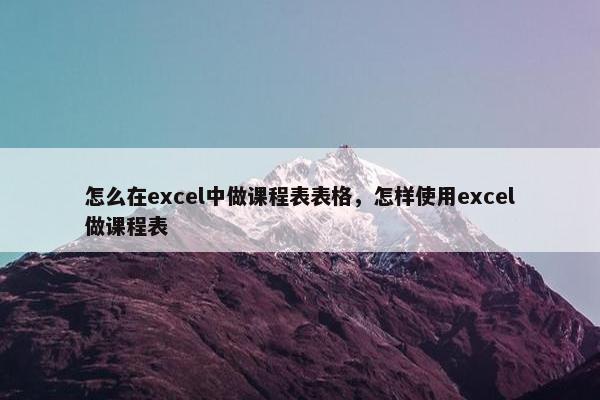 怎么在excel中做课程表表格，怎样使用excel做课程表