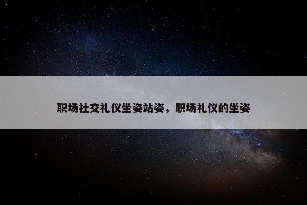 职场社交礼仪坐姿站姿，职场礼仪的坐姿