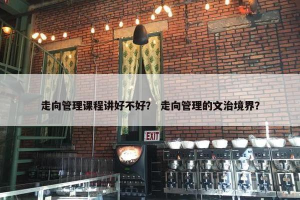 走向管理课程讲好不好？ 走向管理的文治境界？