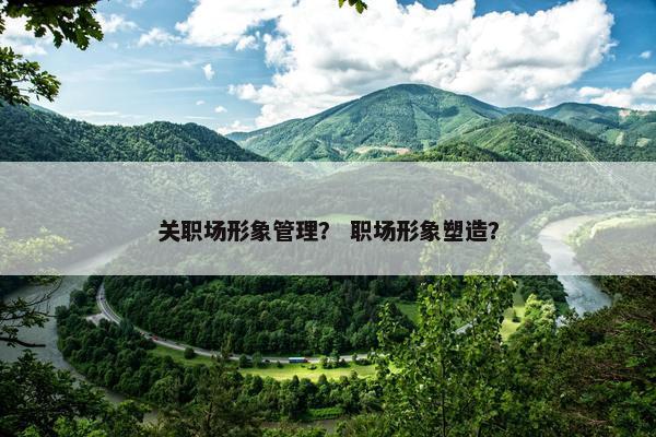 关职场形象管理？ 职场形象塑造？