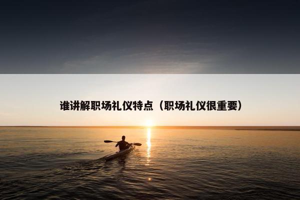 谁讲解职场礼仪特点（职场礼仪很重要）
