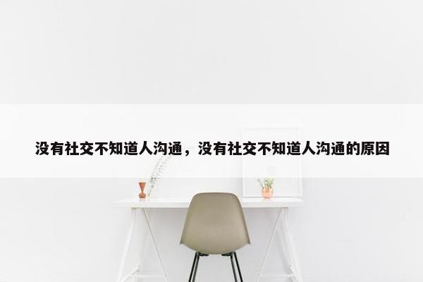 没有社交不知道人沟通，没有社交不知道人沟通的原因