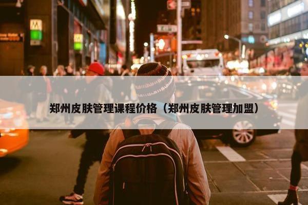 郑州皮肤管理课程价格（郑州皮肤管理加盟）
