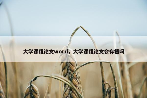 大学课程论文word，大学课程论文会存档吗