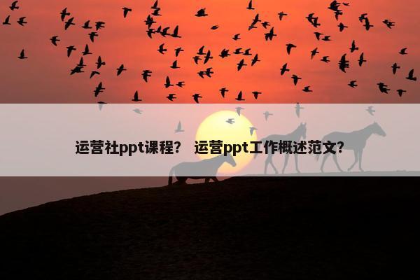 运营社ppt课程？ 运营ppt工作概述范文？