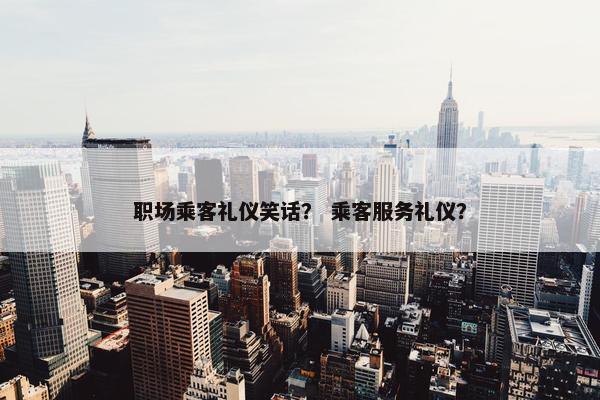 职场乘客礼仪笑话？ 乘客服务礼仪？