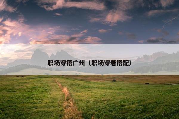 职场穿搭广州（职场穿着搭配）