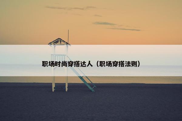 职场时尚穿搭达人（职场穿搭法则）