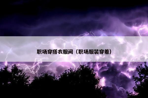 职场穿搭衣服间（职场服装穿着）