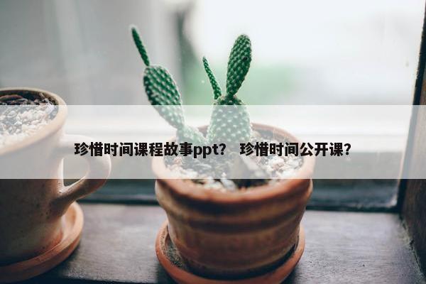 珍惜时间课程故事ppt？ 珍惜时间公开课？