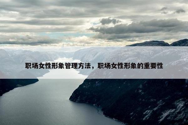 职场女性形象管理方法，职场女性形象的重要性