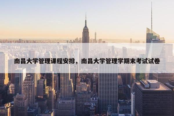 南昌大学管理课程安排，南昌大学管理学期末考试试卷