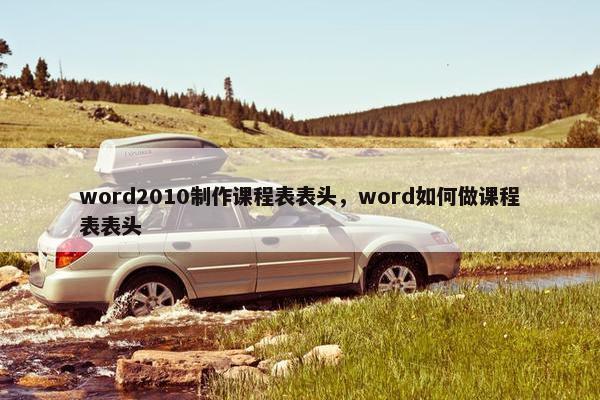word2010制作课程表表头，word如何做课程表表头