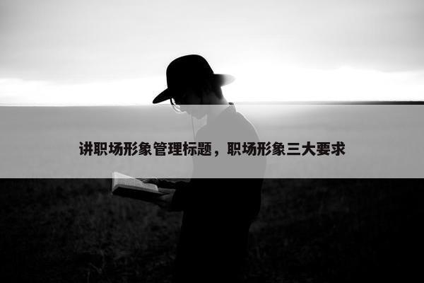 讲职场形象管理标题，职场形象三大要求