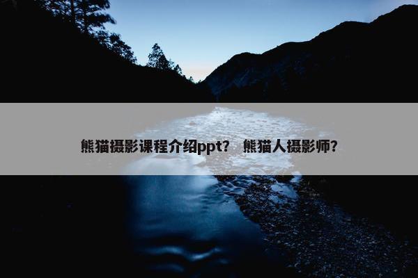 熊猫摄影课程介绍ppt？ 熊猫人摄影师？