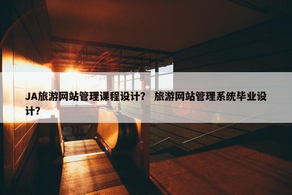 JA旅游网站管理课程设计？ 旅游网站管理系统毕业设计？
