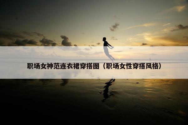 职场女神范连衣裙穿搭图（职场女性穿搭风格）