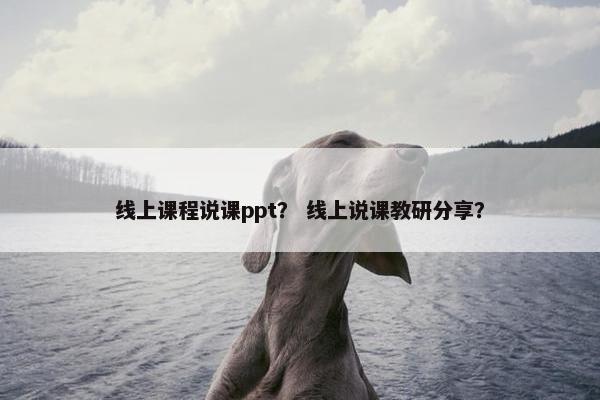 线上课程说课ppt？ 线上说课教研分享？