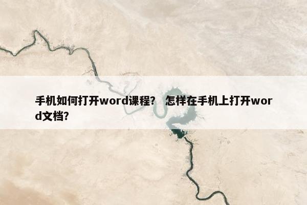 手机如何打开word课程？ 怎样在手机上打开word文档？