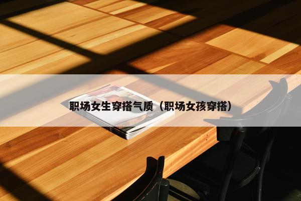 职场女生穿搭气质（职场女孩穿搭）