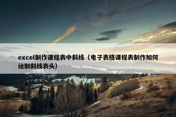 excel制作课程表中斜线（电子表格课程表制作如何绘制斜线表头）